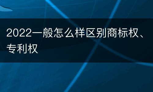 2022一般怎么样区别商标权、专利权