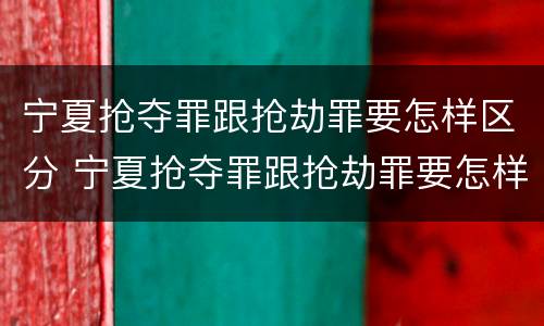 宁夏抢夺罪跟抢劫罪要怎样区分 宁夏抢夺罪跟抢劫罪要怎样区分呢