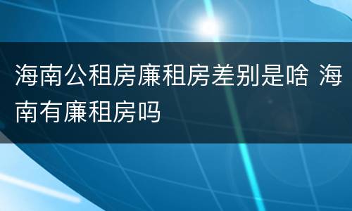 海南公租房廉租房差别是啥 海南有廉租房吗