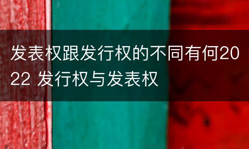 发表权跟发行权的不同有何2022 发行权与发表权