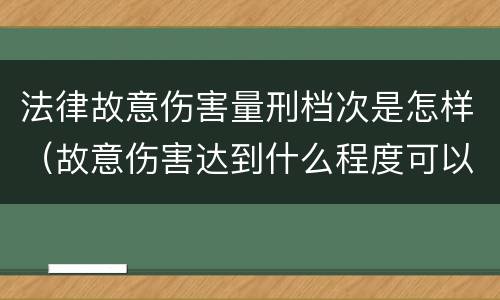 法律故意伤害量刑档次是怎样（故意伤害达到什么程度可以判刑）