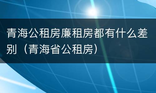 青海公租房廉租房都有什么差别（青海省公租房）