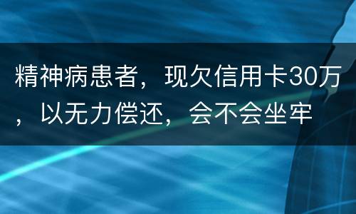 精神病患者，现欠信用卡30万，以无力偿还，会不会坐牢