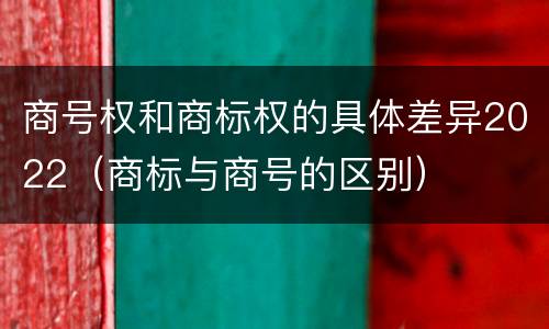 商号权和商标权的具体差异2022（商标与商号的区别）