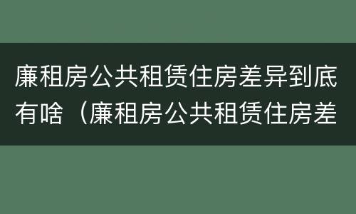 廉租房公共租赁住房差异到底有啥（廉租房公共租赁住房差异到底有啥影响）