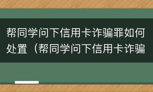 帮同学问下信用卡诈骗罪如何处置（帮同学问下信用卡诈骗罪如何处置呢）