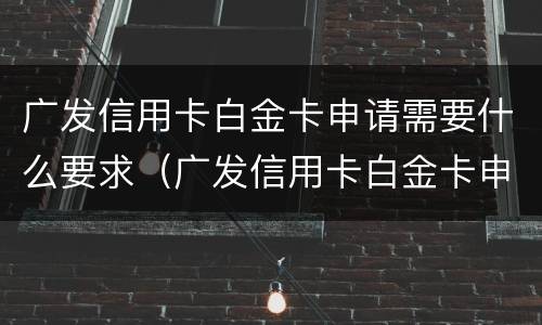 广发信用卡白金卡申请需要什么要求（广发信用卡白金卡申请需要什么要求呢）