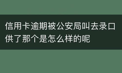 信用卡逾期被公安局叫去录口供了那个是怎么样的呢