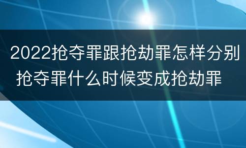 2022抢夺罪跟抢劫罪怎样分别 抢夺罪什么时候变成抢劫罪