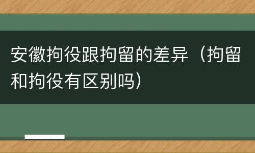 安徽拘役跟拘留的差异（拘留和拘役有区别吗）