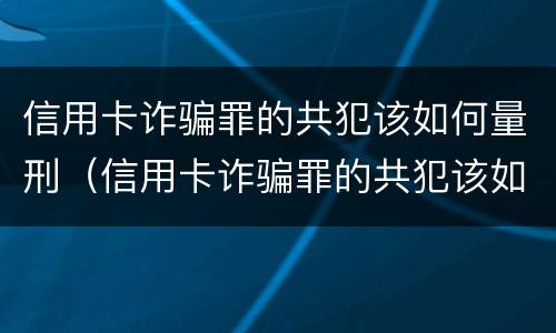 信用卡诈骗罪的共犯该如何量刑（信用卡诈骗罪的共犯该如何量刑呢）