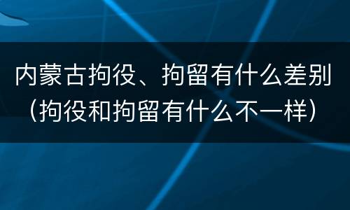 内蒙古拘役、拘留有什么差别（拘役和拘留有什么不一样）