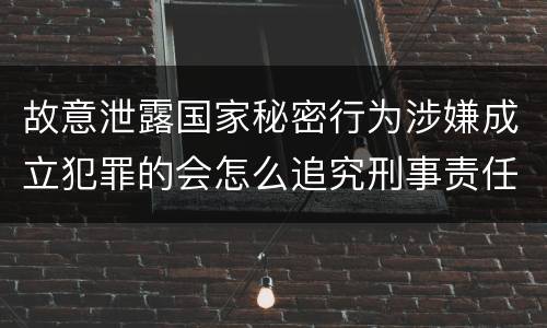 故意泄露国家秘密行为涉嫌成立犯罪的会怎么追究刑事责任