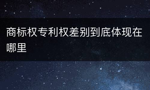 商标权专利权差别到底体现在哪里