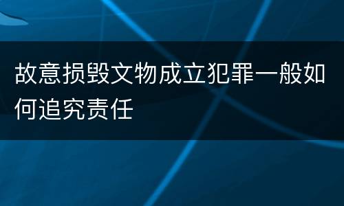 故意损毁文物成立犯罪一般如何追究责任