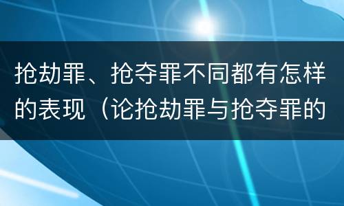 抢劫罪、抢夺罪不同都有怎样的表现（论抢劫罪与抢夺罪的界限）