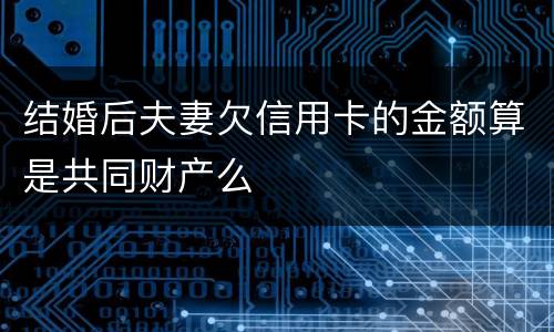 结婚后夫妻欠信用卡的金额算是共同财产么