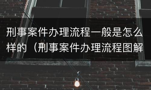 刑事案件办理流程一般是怎么样的（刑事案件办理流程图解）