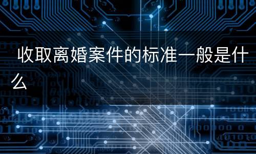  收取离婚案件的标准一般是什么