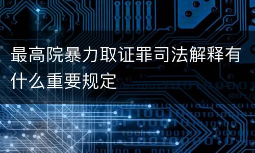 最高院暴力取证罪司法解释有什么重要规定