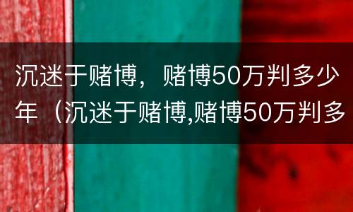 沉迷于赌博，赌博50万判多少年（沉迷于赌博,赌博50万判多少年呢）