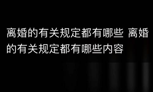 离婚的有关规定都有哪些 离婚的有关规定都有哪些内容