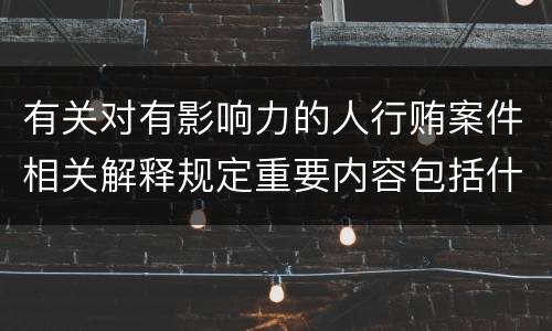 有关对有影响力的人行贿案件相关解释规定重要内容包括什么