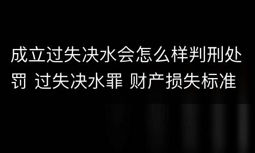 成立过失决水会怎么样判刑处罚 过失决水罪 财产损失标准