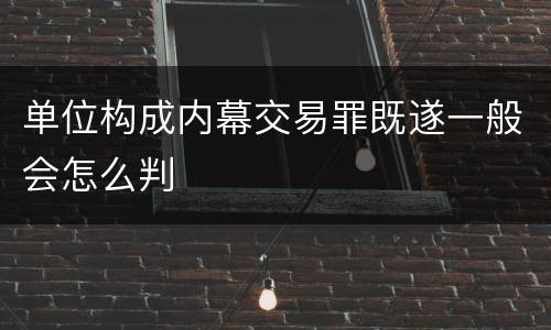 单位构成内幕交易罪既遂一般会怎么判