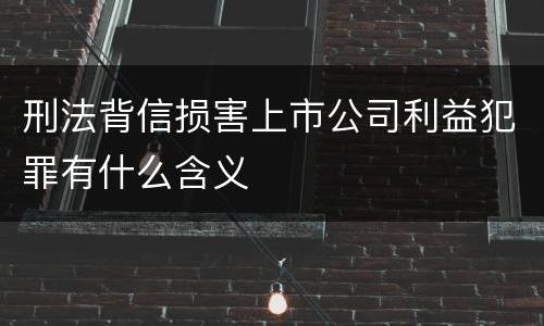 刑法背信损害上市公司利益犯罪有什么含义