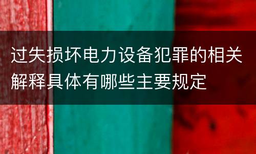 过失损坏电力设备犯罪的相关解释具体有哪些主要规定