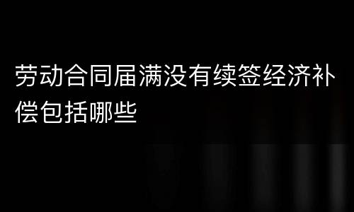 劳动合同届满没有续签经济补偿包括哪些