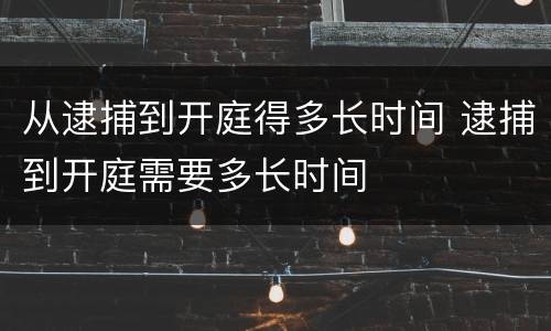 从逮捕到开庭得多长时间 逮捕到开庭需要多长时间