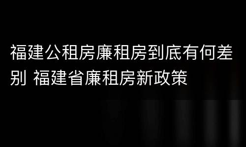 福建公租房廉租房到底有何差别 福建省廉租房新政策