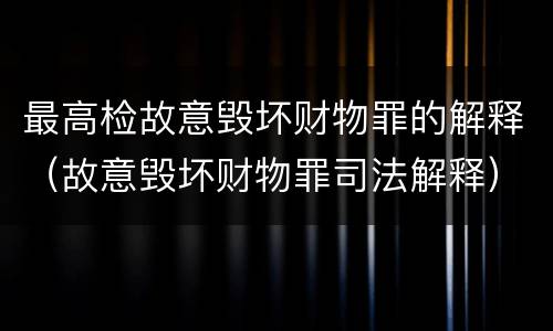 最高检故意毁坏财物罪的解释（故意毁坏财物罪司法解释）