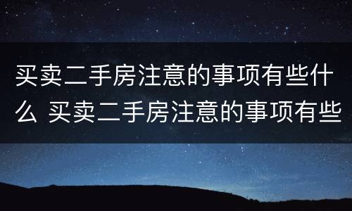 买卖二手房注意的事项有些什么 买卖二手房注意的事项有些什么内容