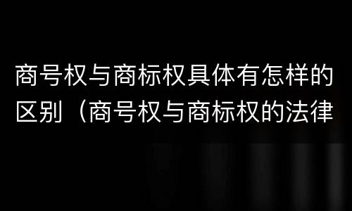 商号权与商标权具体有怎样的区别（商号权与商标权的法律冲突与解决）