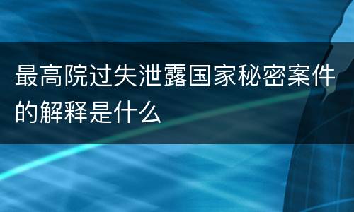 最高院过失泄露国家秘密案件的解释是什么