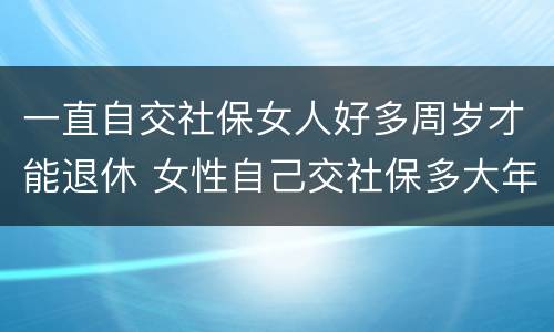 一直自交社保女人好多周岁才能退休 女性自己交社保多大年龄可以退休