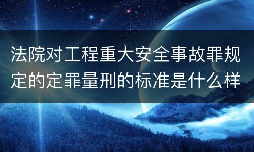 法院对工程重大安全事故罪规定的定罪量刑的标准是什么样的