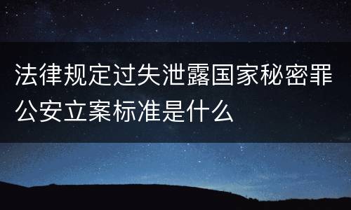 法律规定过失泄露国家秘密罪公安立案标准是什么