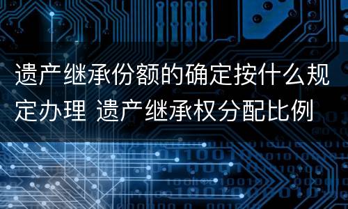 遗产继承份额的确定按什么规定办理 遗产继承权分配比例