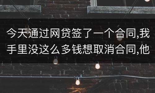 今天通过网贷签了一个合同,我手里没这么多钱想取消合同,他说取消合同要起诉我