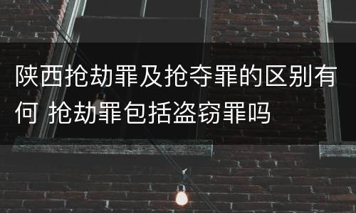 陕西抢劫罪及抢夺罪的区别有何 抢劫罪包括盗窃罪吗