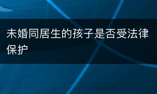 未婚同居生的孩子是否受法律保护