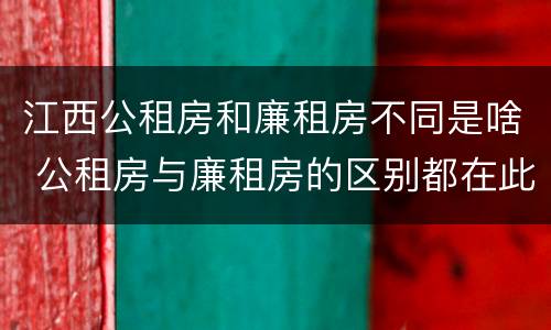 江西公租房和廉租房不同是啥 公租房与廉租房的区别都在此,别再搞错了!