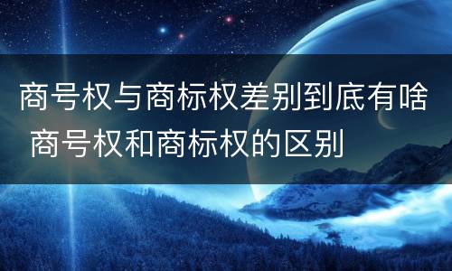 商号权与商标权差别到底有啥 商号权和商标权的区别