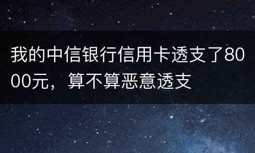 我的中信银行信用卡透支了8000元，算不算恶意透支