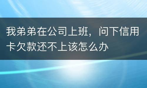 我弟弟在公司上班，问下信用卡欠款还不上该怎么办