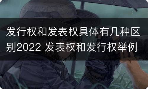 发行权和发表权具体有几种区别2022 发表权和发行权举例